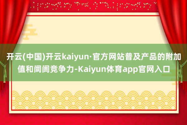 开云(中国)开云kaiyun·官方网站普及产品的附加值和阛阓竞争力-Kaiyun体育app官网入口