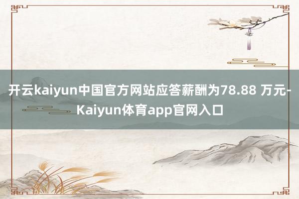 开云kaiyun中国官方网站应答薪酬为78.88 万元-Kaiyun体育app官网入口