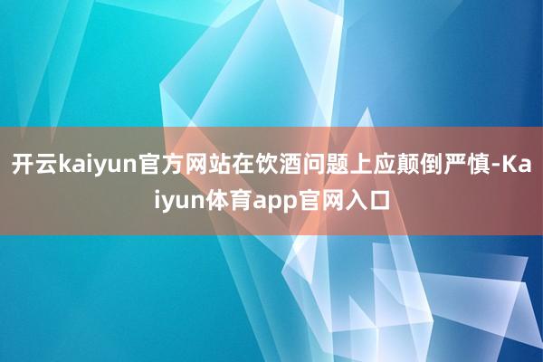 开云kaiyun官方网站在饮酒问题上应颠倒严慎-Kaiyun体育app官网入口