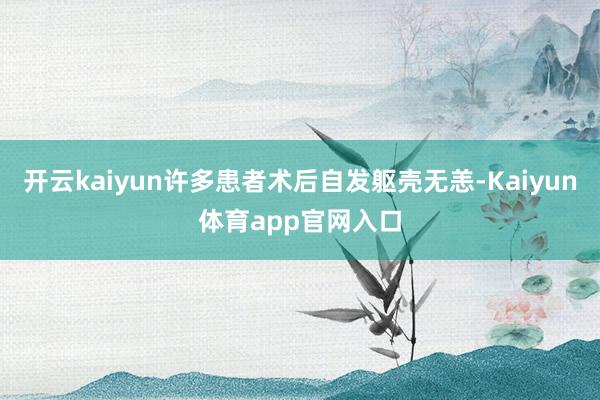 开云kaiyun许多患者术后自发躯壳无恙-Kaiyun体育app官网入口