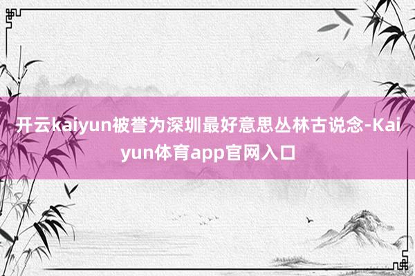 开云kaiyun被誉为深圳最好意思丛林古说念-Kaiyun体育app官网入口