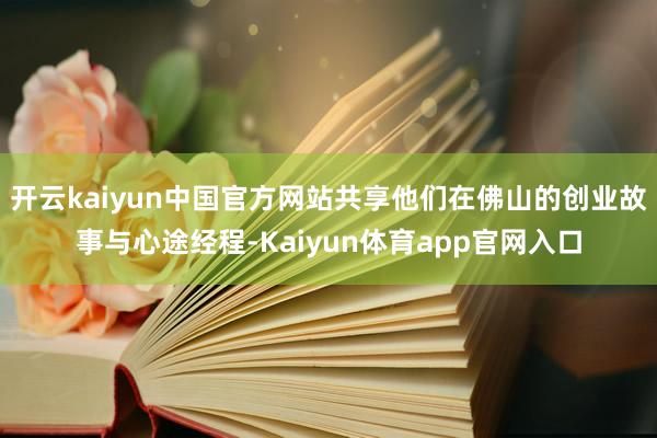 开云kaiyun中国官方网站共享他们在佛山的创业故事与心途经程-Kaiyun体育app官网入口