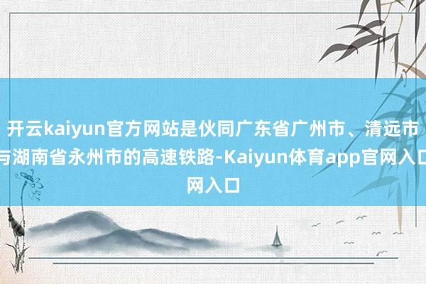 开云kaiyun官方网站是伙同广东省广州市、清远市与湖南省永州市的高速铁路-Kaiyun体育app官网入口