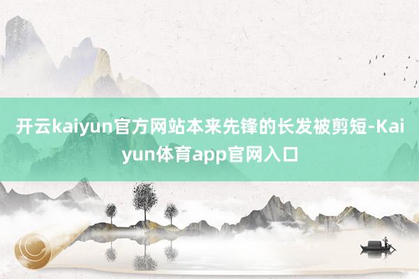 开云kaiyun官方网站本来先锋的长发被剪短-Kaiyun体育app官网入口