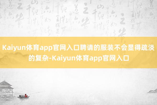 Kaiyun体育app官网入口聘请的服装不会显得疏淡的复杂-Kaiyun体育app官网入口