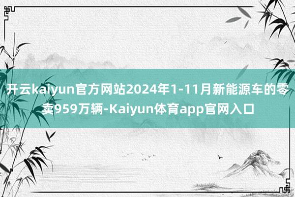 开云kaiyun官方网站2024年1-11月新能源车的零卖959万辆-Kaiyun体育app官网入口