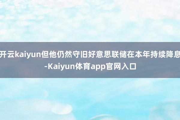 开云kaiyun但他仍然守旧好意思联储在本年持续降息-Kaiyun体育app官网入口