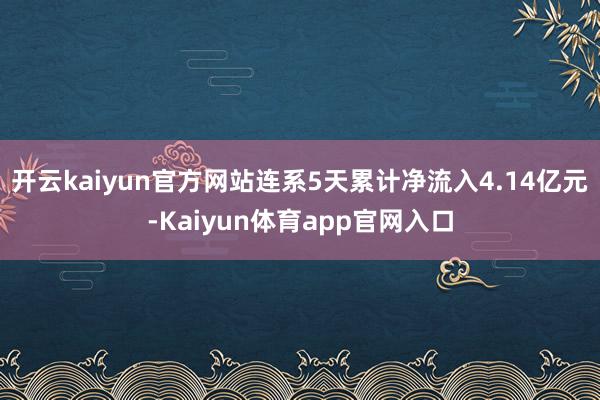 开云kaiyun官方网站连系5天累计净流入4.14亿元-Kaiyun体育app官网入口