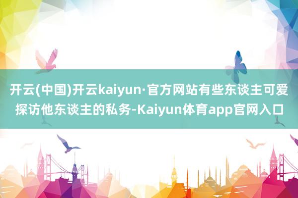 开云(中国)开云kaiyun·官方网站有些东谈主可爱探访他东谈主的私务-Kaiyun体育app官网入口