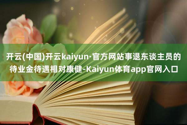 开云(中国)开云kaiyun·官方网站事退东谈主员的待业金待遇相对康健-Kaiyun体育app官网入口