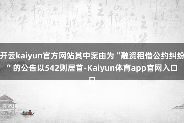 开云kaiyun官方网站其中案由为“融资租借公约纠纷”的公告以542则居首-Kaiyun体育app官网入口