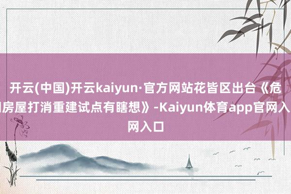 开云(中国)开云kaiyun·官方网站花皆区出台《危旧房屋打消重建试点有瞎想》-Kaiyun体育app官网入口