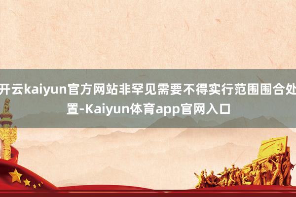 开云kaiyun官方网站非罕见需要不得实行范围围合处置-Kaiyun体育app官网入口