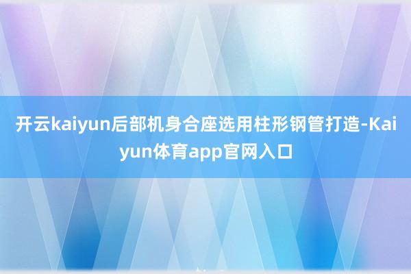 开云kaiyun后部机身合座选用柱形钢管打造-Kaiyun体育app官网入口