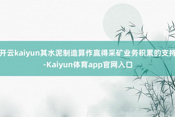 开云kaiyun其水泥制造算作赢得采矿业务积累的支持-Kaiyun体育app官网入口