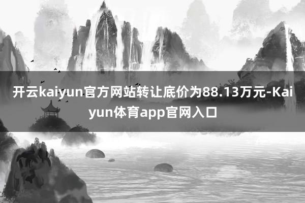 开云kaiyun官方网站转让底价为88.13万元-Kaiyun体育app官网入口