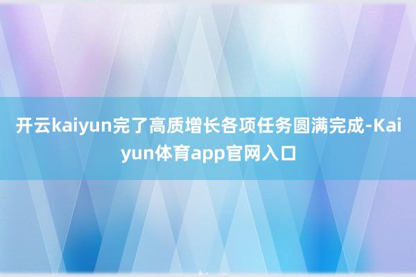 开云kaiyun完了高质增长　　各项任务圆满完成-Kaiyun体育app官网入口