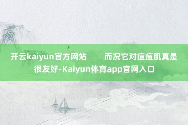 开云kaiyun官方网站        而况它对痘痘肌真是很友好-Kaiyun体育app官网入口