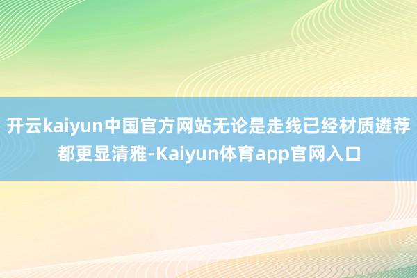 开云kaiyun中国官方网站无论是走线已经材质遴荐都更显清雅-Kaiyun体育app官网入口