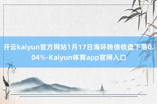 开云kaiyun官方网站1月17日海环转债收盘下落0.04%-Kaiyun体育app官网入口