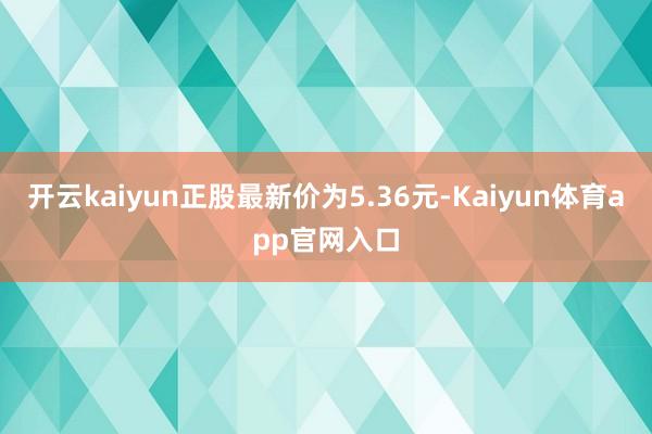 开云kaiyun正股最新价为5.36元-Kaiyun体育app官网入口