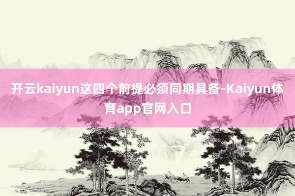 开云kaiyun这四个前提必须同期具备-Kaiyun体育app官网入口