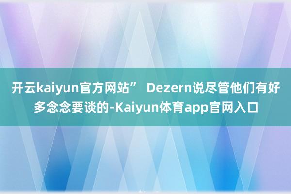 开云kaiyun官方网站”  Dezern说尽管他们有好多念念要谈的-Kaiyun体育app官网入口