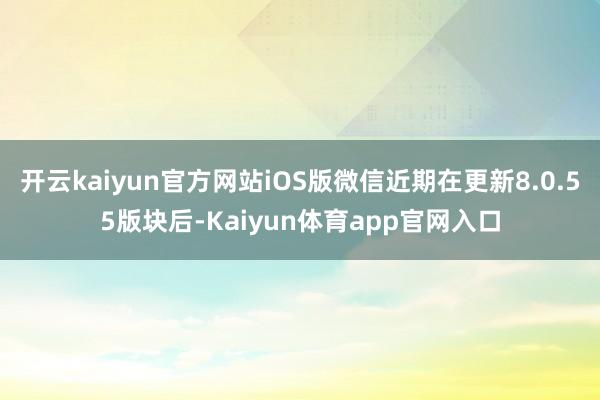 开云kaiyun官方网站iOS版微信近期在更新8.0.55版块后-Kaiyun体育app官网入口