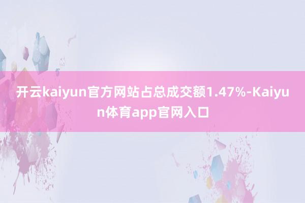 开云kaiyun官方网站占总成交额1.47%-Kaiyun体育app官网入口