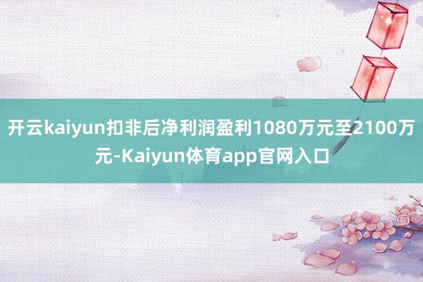 开云kaiyun扣非后净利润盈利1080万元至2100万元-Kaiyun体育app官网入口