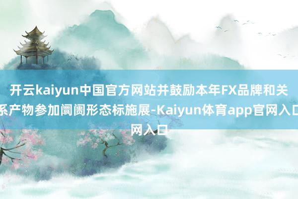 开云kaiyun中国官方网站并鼓励本年FX品牌和关系产物参加阛阓形态标施展-Kaiyun体育app官网入口