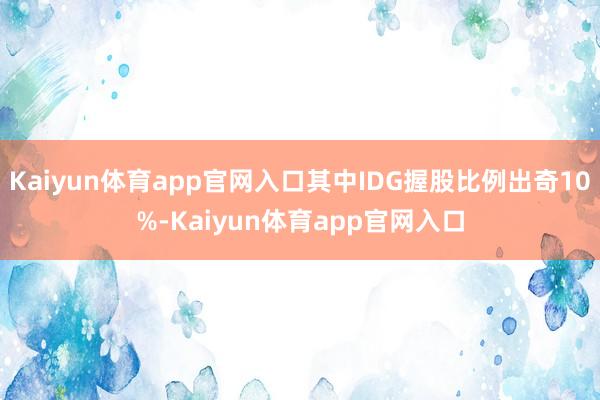 Kaiyun体育app官网入口其中IDG握股比例出奇10%-Kaiyun体育app官网入口