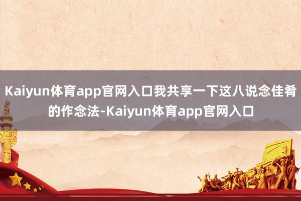 Kaiyun体育app官网入口我共享一下这八说念佳肴的作念法-Kaiyun体育app官网入口