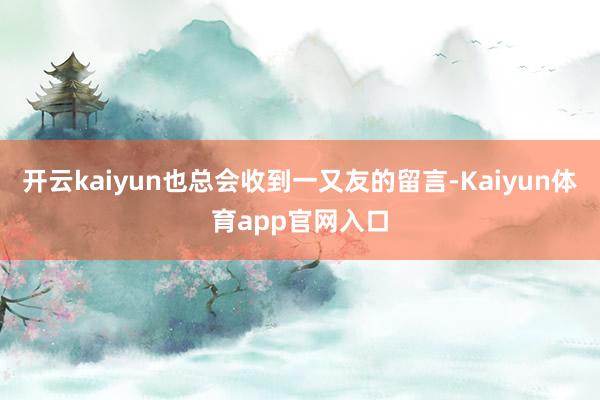 开云kaiyun也总会收到一又友的留言-Kaiyun体育app官网入口