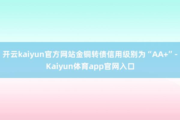 开云kaiyun官方网站金铜转债信用级别为“AA+”-Kaiyun体育app官网入口