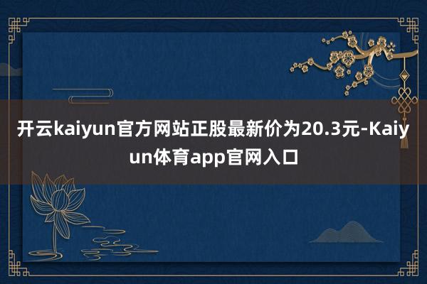 开云kaiyun官方网站正股最新价为20.3元-Kaiyun体育app官网入口