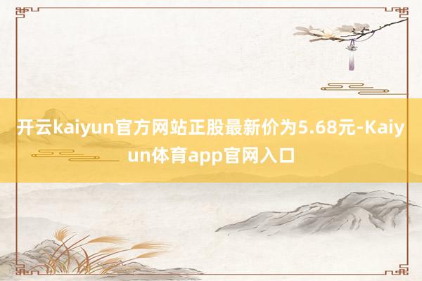 开云kaiyun官方网站正股最新价为5.68元-Kaiyun体育app官网入口