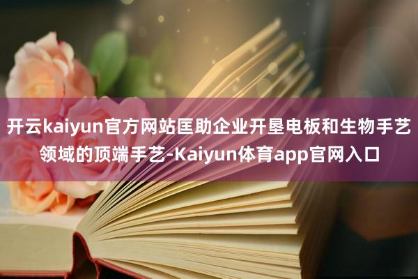 开云kaiyun官方网站匡助企业开垦电板和生物手艺领域的顶端手艺-Kaiyun体育app官网入口