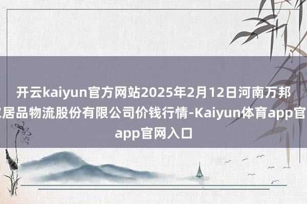 开云kaiyun官方网站2025年2月12日河南万邦国外农居品物流股份有限公司价钱行情-Kaiyun体育app官网入口