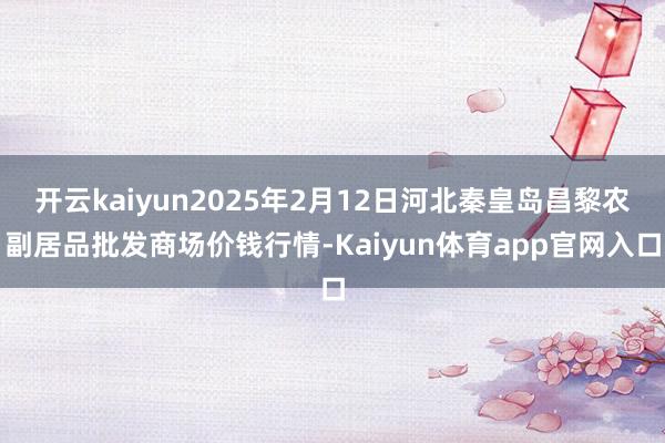 开云kaiyun2025年2月12日河北秦皇岛昌黎农副居品批发商场价钱行情-Kaiyun体育app官网入口