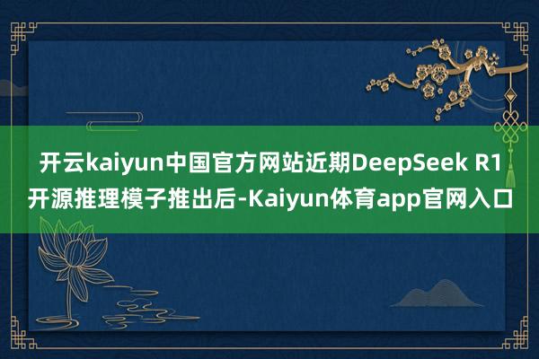 开云kaiyun中国官方网站　　近期DeepSeek R1开源推理模子推出后-Kaiyun体育app官网入口