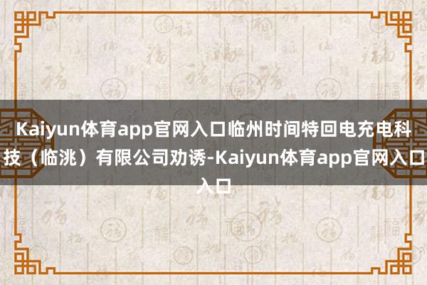 Kaiyun体育app官网入口临州时间特回电充电科技（临洮）有限公司劝诱-Kaiyun体育app官网入口