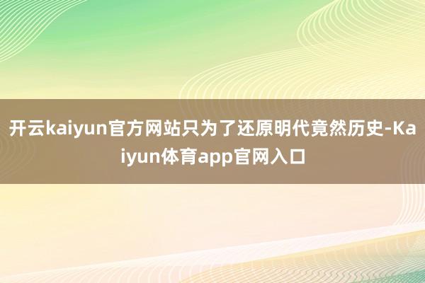 开云kaiyun官方网站只为了还原明代竟然历史-Kaiyun体育app官网入口