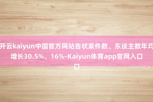 开云kaiyun中国官方网站告状案件数、东谈主数年均增长30.5%、16%-Kaiyun体育app官网入口