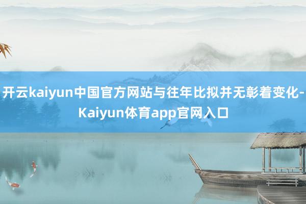 开云kaiyun中国官方网站与往年比拟并无彰着变化-Kaiyun体育app官网入口