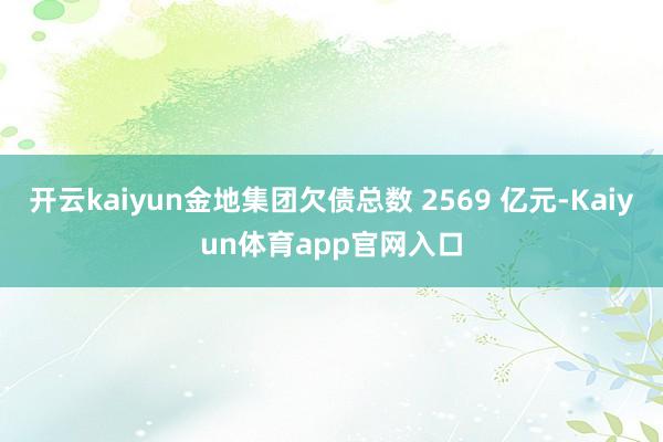 开云kaiyun金地集团欠债总数 2569 亿元-Kaiyun体育app官网入口