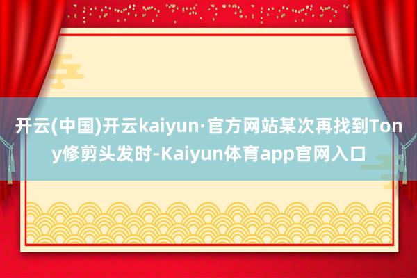开云(中国)开云kaiyun·官方网站某次再找到Tony修剪头发时-Kaiyun体育app官网入口
