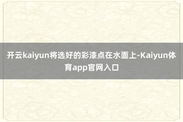 开云kaiyun将选好的彩漆点在水面上-Kaiyun体育app官网入口