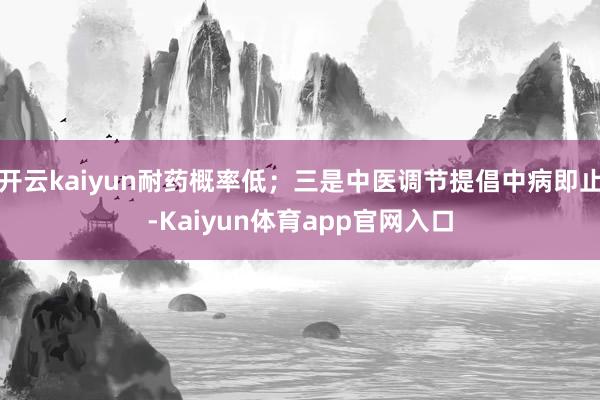 开云kaiyun耐药概率低；三是中医调节提倡中病即止-Kaiyun体育app官网入口
