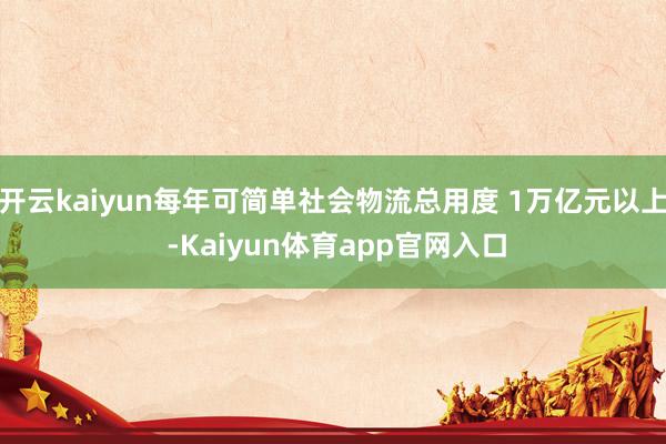 开云kaiyun每年可简单社会物流总用度 1万亿元以上 -Kaiyun体育app官网入口